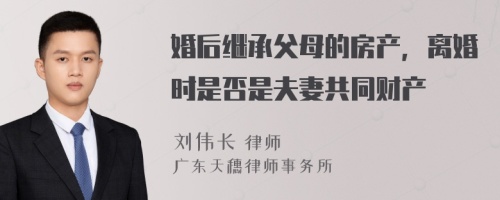 婚后继承父母的房产，离婚时是否是夫妻共同财产