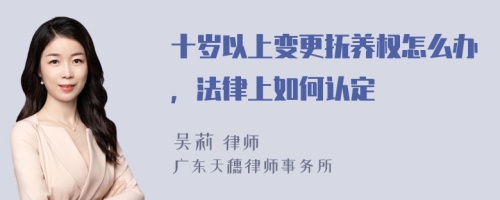 十岁以上变更抚养权怎么办，法律上如何认定