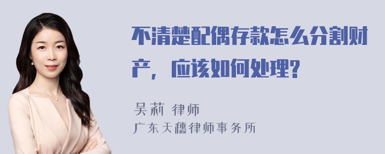 不清楚配偶存款怎么分割财产，应该如何处理?