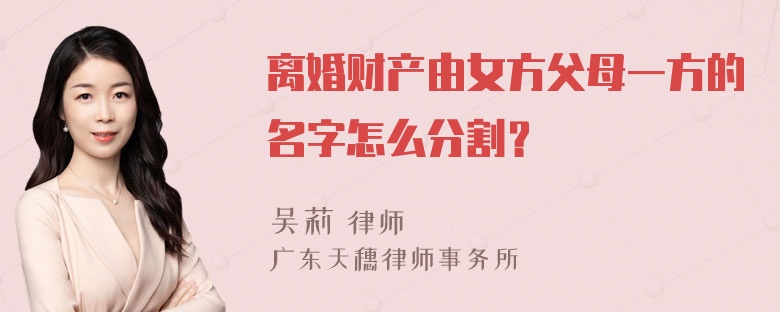 离婚财产由女方父母一方的名字怎么分割？