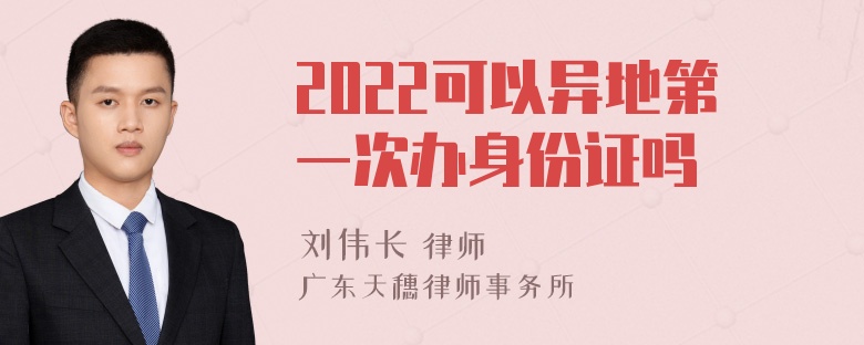 2022可以异地第一次办身份证吗