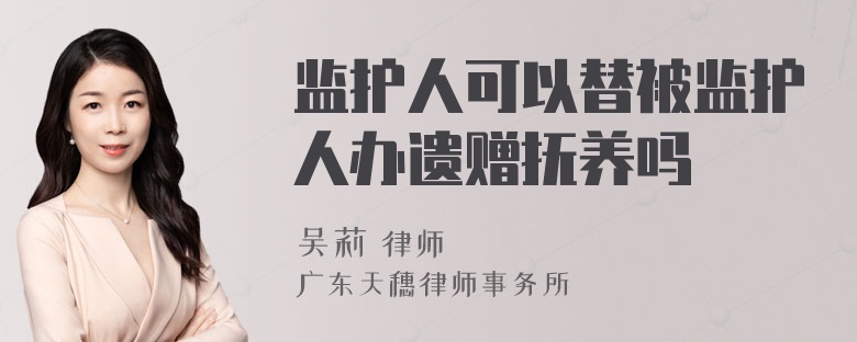 监护人可以替被监护人办遗赠抚养吗