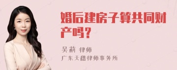 婚后建房子算共同财产吗？