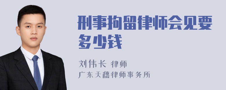 刑事拘留律师会见要多少钱