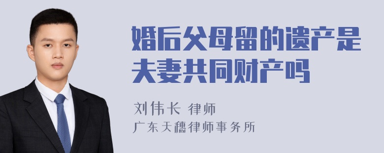 婚后父母留的遗产是夫妻共同财产吗