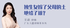 独生女嫁了父母的土地给了谁？