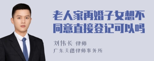 老人家再婚子女想不同意直接登记可以吗