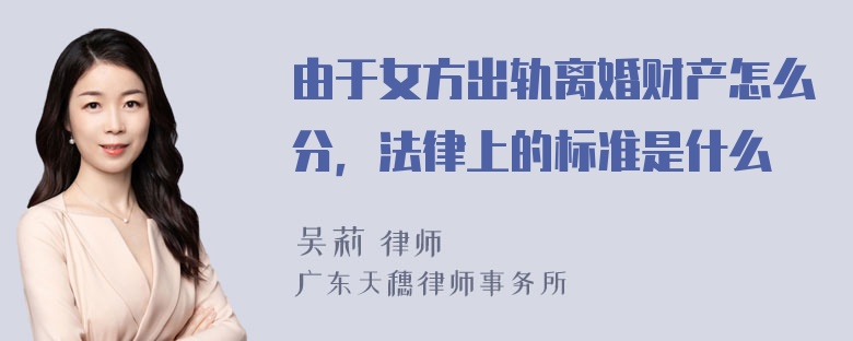 由于女方出轨离婚财产怎么分，法律上的标准是什么