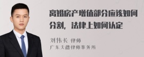 离婚房产增值部分应该如何分割，法律上如何认定