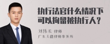 执行法官什么情况下可以拘留被执行人？