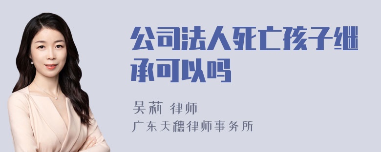 公司法人死亡孩子继承可以吗