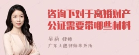 咨询下对于离婚财产公证需要带哪些材料