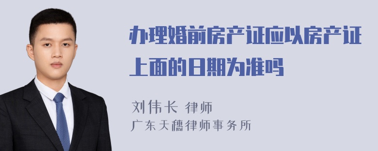 办理婚前房产证应以房产证上面的日期为准吗