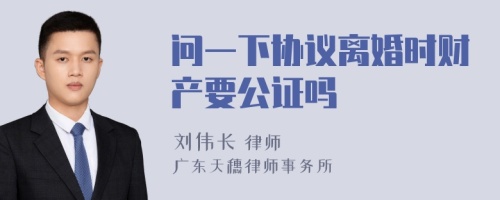 问一下协议离婚时财产要公证吗