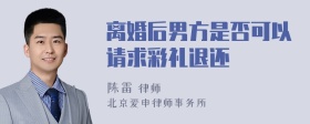 离婚后男方是否可以请求彩礼退还