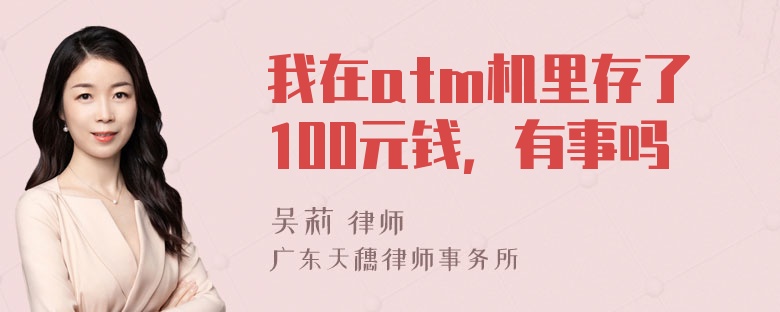 我在atm机里存了100元钱，有事吗