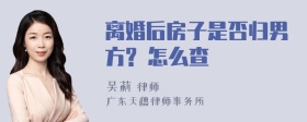 离婚后房子是否归男方? 怎么查