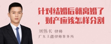 针对结婚后就离婚了，财产应该怎样分割