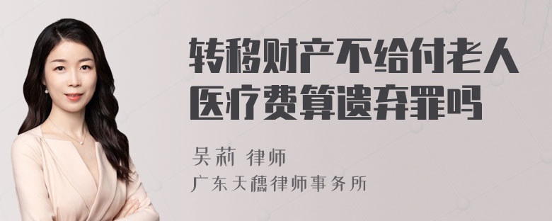 转移财产不给付老人医疗费算遗弃罪吗