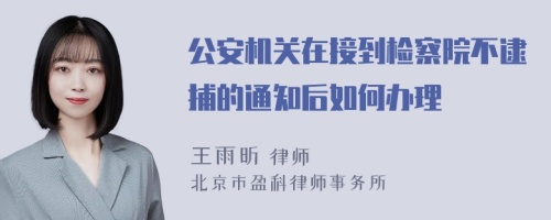 公安机关在接到检察院不逮捕的通知后如何办理