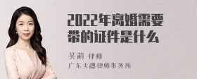 2022年离婚需要带的证件是什么