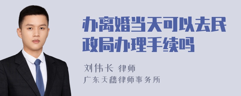 办离婚当天可以去民政局办理手续吗