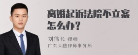 离婚起诉法院不立案怎么办？