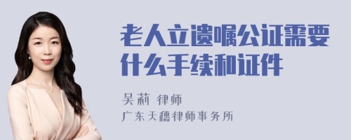 老人立遗嘱公证需要什么手续和证件