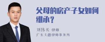 父母的房产子女如何继承？