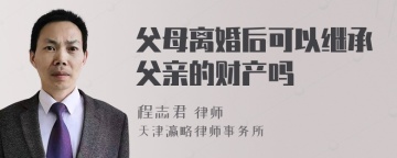 父母离婚后可以继承父亲的财产吗