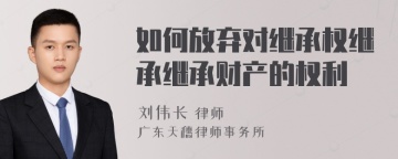 如何放弃对继承权继承继承财产的权利