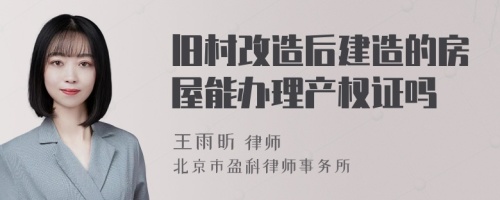 旧村改造后建造的房屋能办理产权证吗