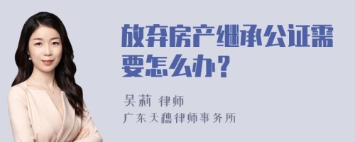 放弃房产继承公证需要怎么办？