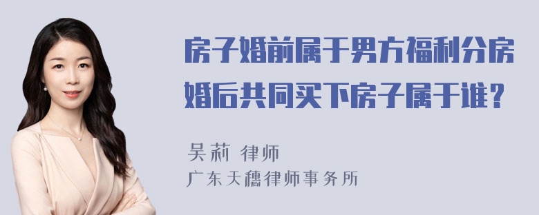 房子婚前属于男方福利分房婚后共同买下房子属于谁？