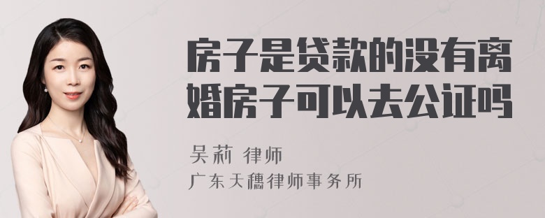 房子是贷款的没有离婚房子可以去公证吗