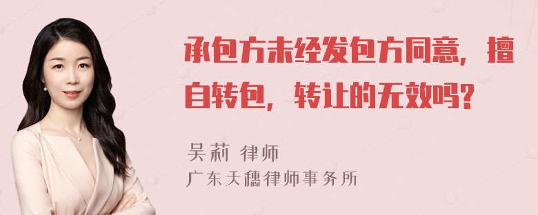 承包方未经发包方同意，擅自转包，转让的无效吗?