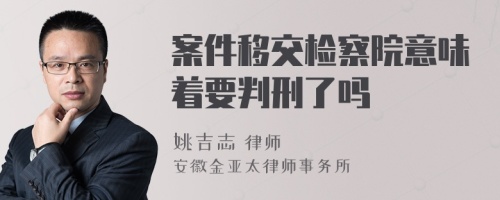 案件移交检察院意味着要判刑了吗