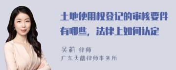 土地使用权登记的审核要件有哪些，法律上如何认定