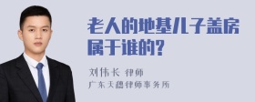 老人的地基儿子盖房属于谁的?