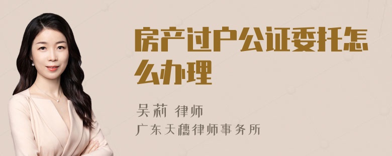 房产过户公证委托怎么办理