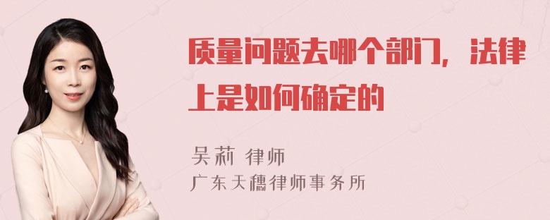 质量问题去哪个部门，法律上是如何确定的