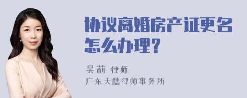 协议离婚房产证更名怎么办理？