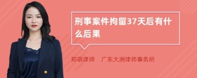 刑事案件拘留37天后有什么后果