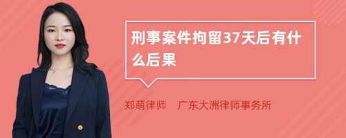 刑事案件拘留37天后有什么后果