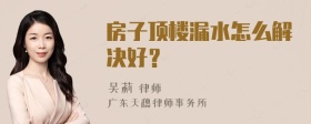 房子顶楼漏水怎么解决好？