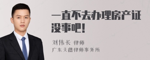 一直不去办理房产证没事吧！