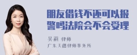 朋友借钱不还可以报警吗法院会不会受理