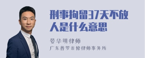 刑事拘留37天不放人是什么意思