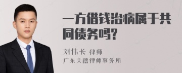 一方借钱治病属于共同债务吗?