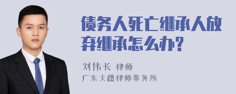 债务人死亡继承人放弃继承怎么办?